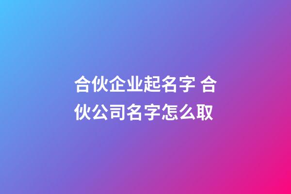 合伙企业起名字 合伙公司名字怎么取-第1张-公司起名-玄机派